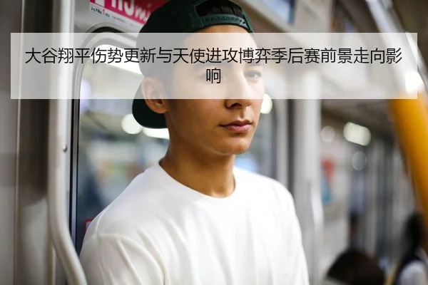 大谷翔平伤势更新与天使进攻博弈季后赛前景走向影响（PG）