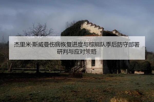 杰里米·斯威曼伤病恢复进度与棕熊队季后防守部署研判与应对策略