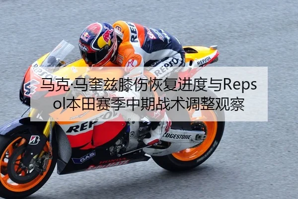 马克·马奎兹膝伤恢复进度与Repsol本田赛季中期战术调整观察