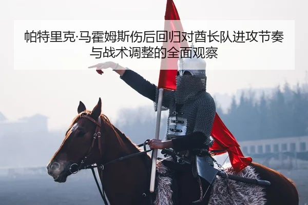 pa-te-li-ke-ma-huo-mu-si-shang-hou-hui-gui-dui-qiu-zhang-dui-jin-gong-jie-zou-yu-zhan-shu-tiao-zheng-de-quan-mian-guan-2-824.jpg
