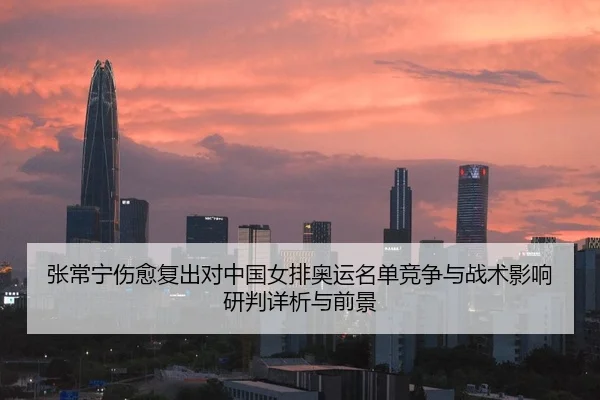 张常宁伤愈复出对中国女排奥运名单竞争与战术影响研判详析与前景