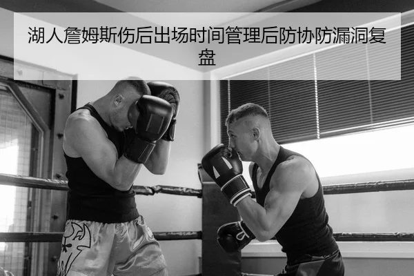 湖人詹姆斯伤后出场时间管理后防协防漏洞复盘（PG）